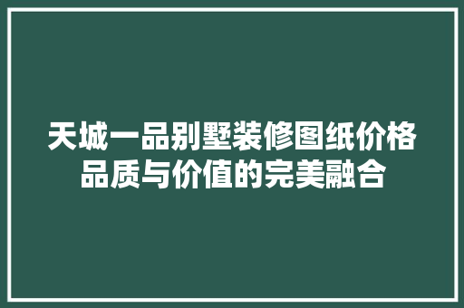 天城一品别墅装修图纸价格品质与价值的完美融合
