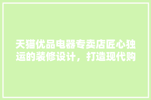 天猫优品电器专卖店匠心独运的装修设计,打造现代购物新体验