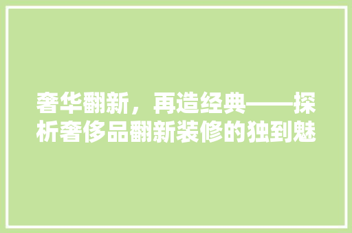 奢华翻新,再造经典——探析奢侈品翻新装修的独到魅力