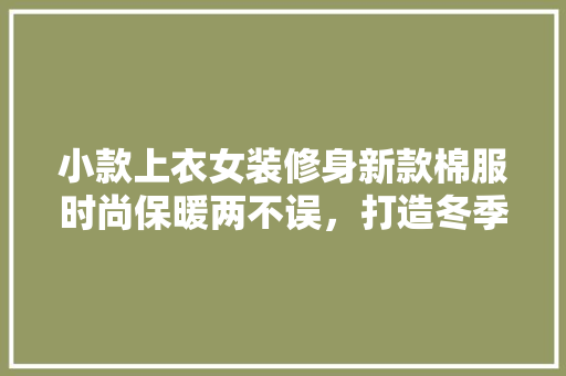 小款上衣女装修身新款棉服时尚保暖两不误,打造冬季潮流新风尚