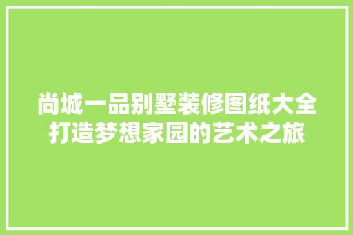 尚城一品别墅装修图纸大全打造梦想家园的艺术之旅