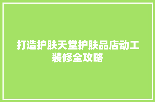 打造护肤天堂护肤品店动工装修全攻略