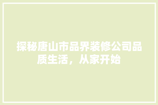探秘唐山市品界装修公司品质生活,从家开始