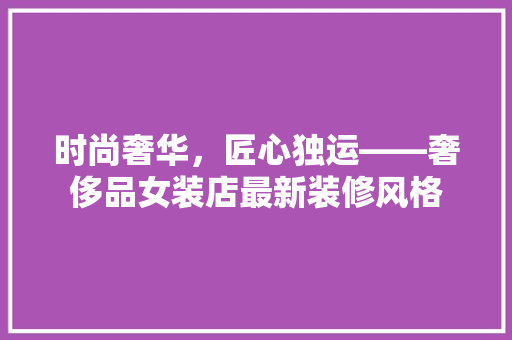 时尚奢华,匠心独运——奢侈品女装店最新装修风格 室内设计 时尚奢华,匠心独运——奢侈品女装店最新装修风格 室内设计