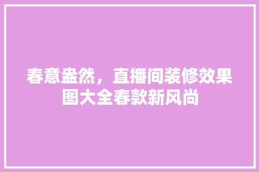春意盎然,直播间装修效果图大全春款新风尚