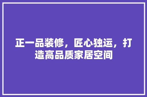 正一品装修,匠心独运,打造高品质家居空间
