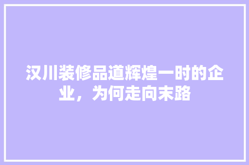 汉川装修品道辉煌一时的企业,为何走向末路