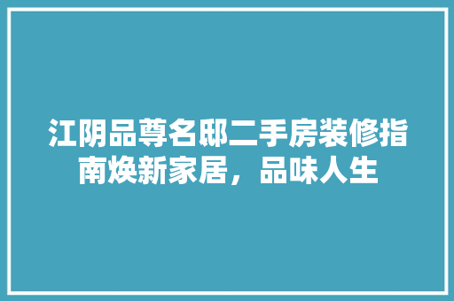 江阴品尊名邸二手房装修指南焕新家居,品味人生