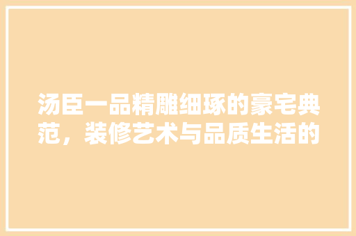 汤臣一品精雕细琢的豪宅典范,装修艺术与品质生活的完美融合