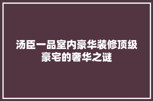 汤臣一品室内豪华装修顶级豪宅的奢华之谜