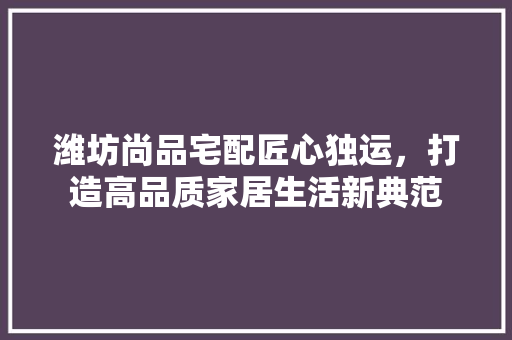 潍坊尚品宅配匠心独运,打造高品质家居生活新典范