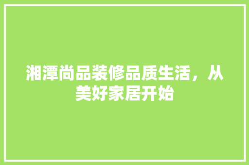 湘潭尚品装修品质生活,从美好家居开始