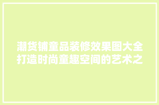 潮货铺童品装修效果图大全打造时尚童趣空间的艺术之旅