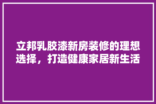 立邦乳胶漆新房装修的理想选择,打造健康家居新生活