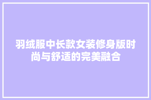 羽绒服中长款女装修身版时尚与舒适的完美融合