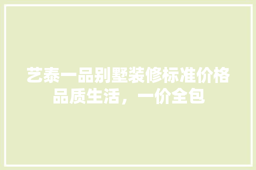 艺泰一品别墅装修标准价格品质生活,一价全包