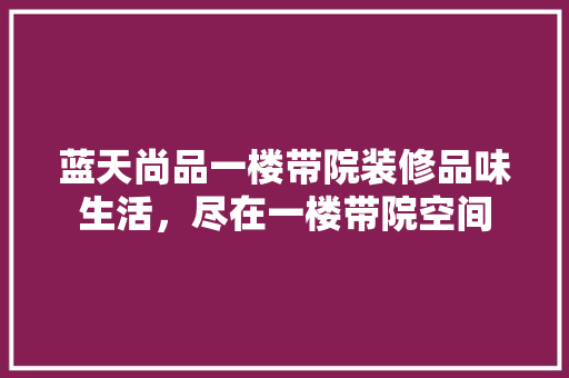蓝天尚品一楼带院装修品味生活,尽在一楼带院空间