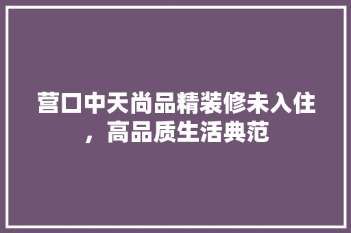 营口中天尚品精装修未入住,高品质生活典范