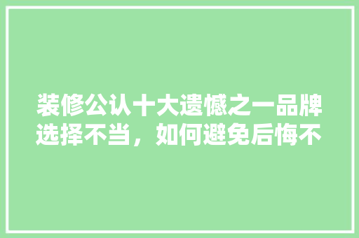 装修公认十大遗憾之一品牌选择不当,如何避免后悔不已