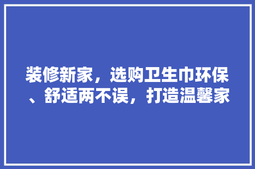 装修新家,选购卫生巾环保、舒适两不误,打造温馨家居生活