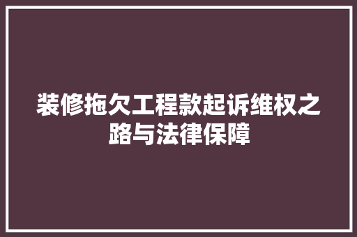 装修拖欠工程款起诉维权之路与法律保障