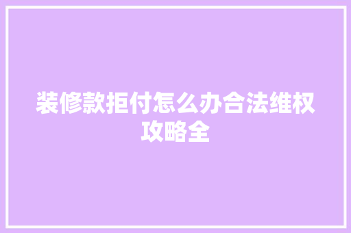 装修款拒付怎么办合法维权攻略全 中式风格装饰 装修款拒付怎么办合法维权攻略全 中式风格装饰