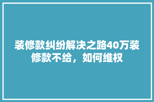 装修款纠纷解决之路40万装修款不给,如何维权