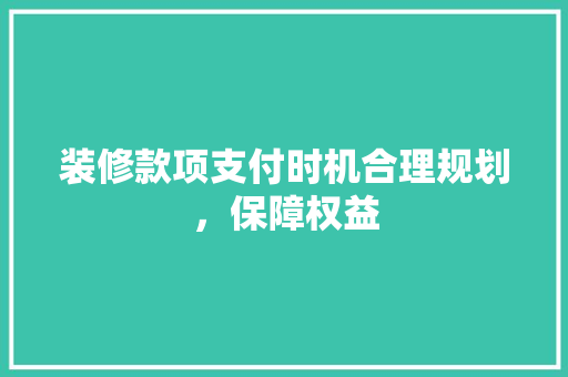 装修款项支付时机合理规划,保障权益