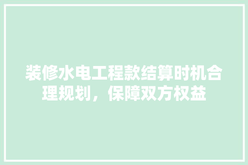 装修水电工程款结算时机合理规划,保障双方权益