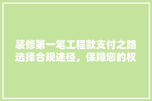 装修第一笔工程款支付之路选择合规途径,保障您的权益
