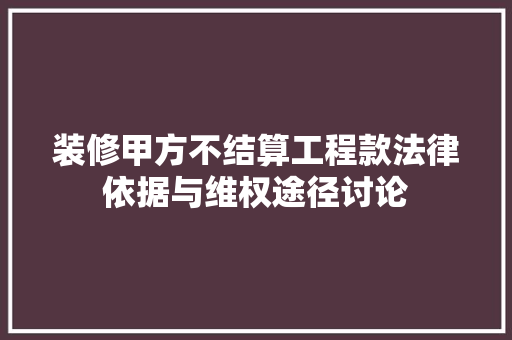 装修甲方不结算工程款法律依据与维权途径讨论