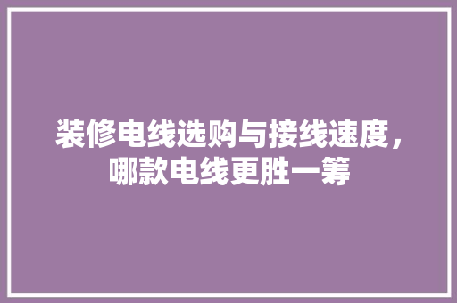 装修电线选购与接线速度,哪款电线更胜一筹