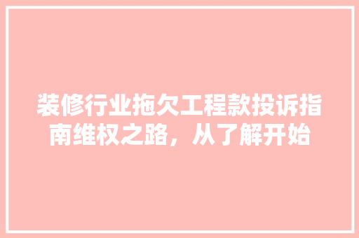 装修行业拖欠工程款投诉指南维权之路,从了解开始