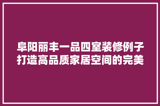 阜阳丽丰一品四室装修例子打造高品质家居空间的完美典范