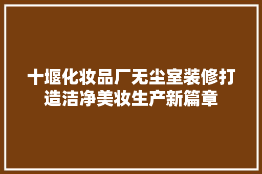 十堰化妆品厂无尘室装修打造洁净美妆生产新篇章