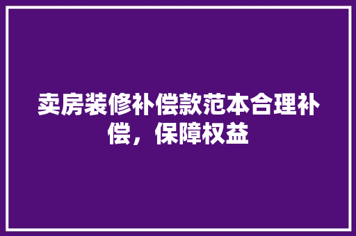 卖房装修补偿款范本合理补偿,保障权益 家居装修 卖房装修补偿款范本合理补偿,保障权益 家居装修