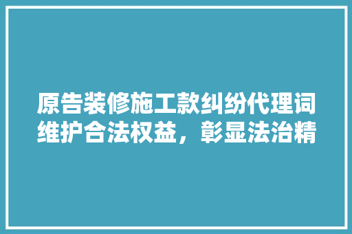 原告装修施工款纠纷代理词维护合法权益,彰显法治精神