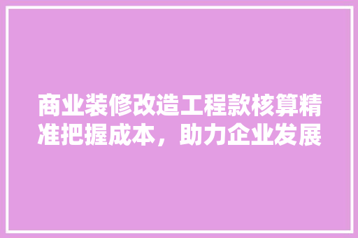 商业装修改造工程款核算精准把握成本,助力企业发展 木雕艺术 商业装修改造工程款核算精准把握成本,助力企业发展 木雕艺术