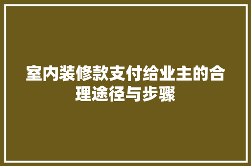 室内装修款支付给业主的合理途径与步骤 室内设计 室内装修款支付给业主的合理途径与步骤 室内设计