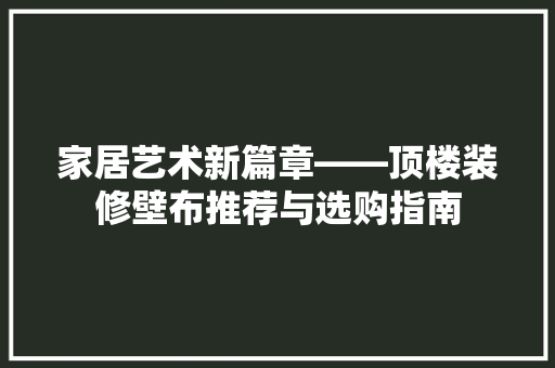 家居艺术新篇章——顶楼装修壁布推荐与选购指南 客厅装修 家居艺术新篇章——顶楼装修壁布推荐与选购指南 客厅装修