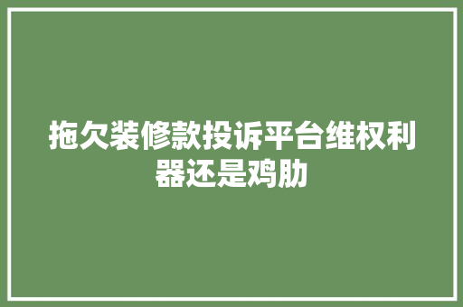 拖欠装修款投诉平台维权利器还是鸡肋 软装设计 拖欠装修款投诉平台维权利器还是鸡肋 软装设计