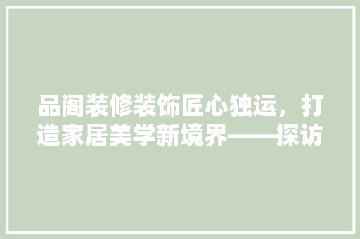 品阁装修装饰匠心独运,打造家居美学新境界——探访品阁装修装饰公司地址背后的故事