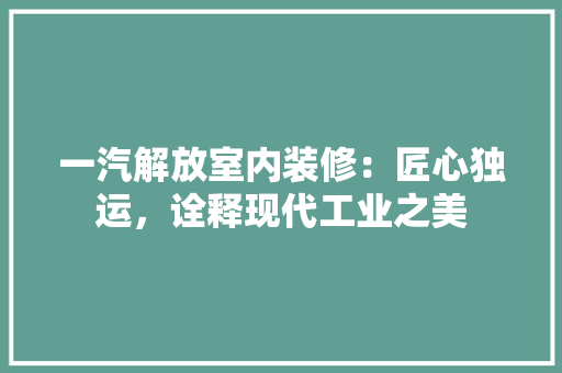 一汽解放室内装修:匠心独运,诠释现代工业之美