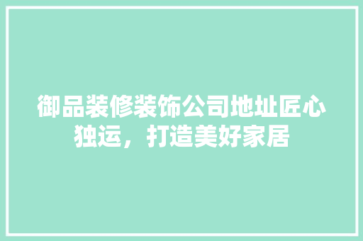御品装修装饰公司地址匠心独运,打造美好家居