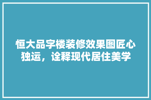恒大品字楼装修效果图匠心独运,诠释现代居住美学