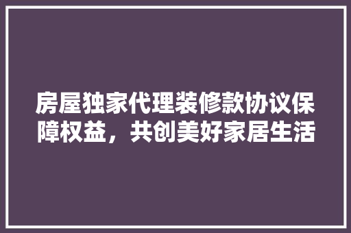 房屋独家代理装修款协议保障权益,共创美好家居生活