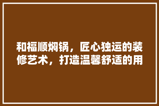 和福顺焖锅,匠心独运的装修艺术,打造温馨舒适的用餐环境 卧室装修 和福顺焖锅,匠心独运的装修艺术,打造温馨舒适的用餐环境 卧室装修