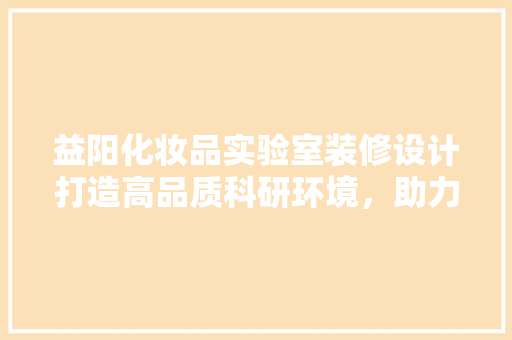 益阳化妆品实验室装修设计打造高品质科研环境,助力行业发展