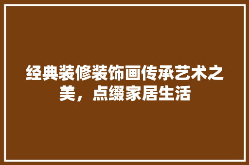 经典装修装饰画传承艺术之美,点缀家居生活