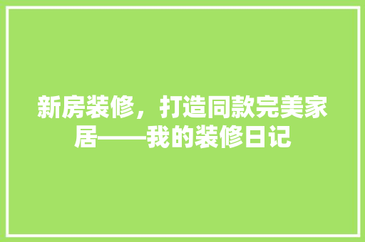 新房装修,打造同款完美家居——我的装修日记